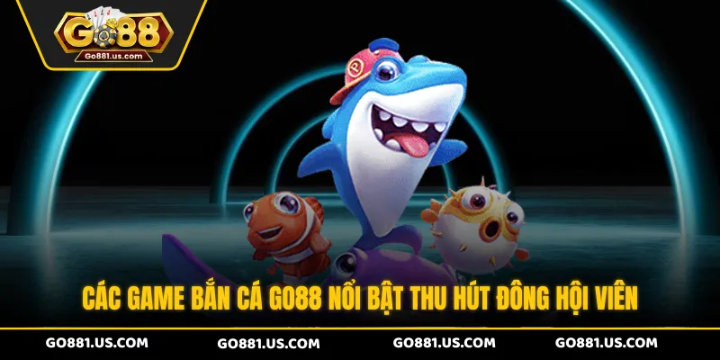 Các game bắn cá GO88 nổi bật thu hút đông hội viên