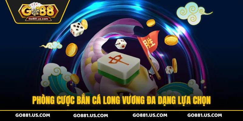 Phòng cược Bắn Cá Long Vương đa dạng lựa chọn